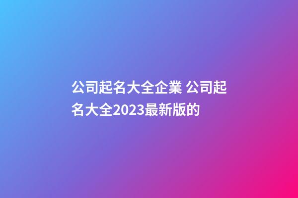 公司起名大全企業 公司起名大全2023最新版的-第1張-公司起名-玄機派